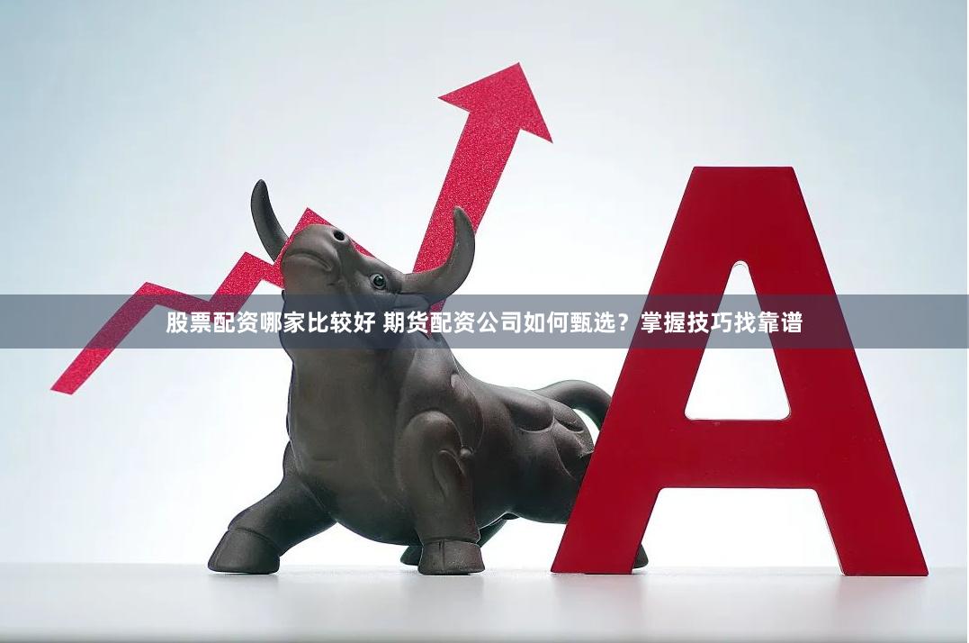 股票配资哪家比较好 期货配资公司如何甄选？掌握技巧找靠谱