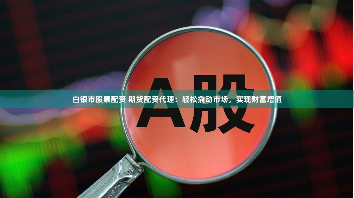 白银市股票配资 期货配资代理：轻松撬动市场，实现财富增值