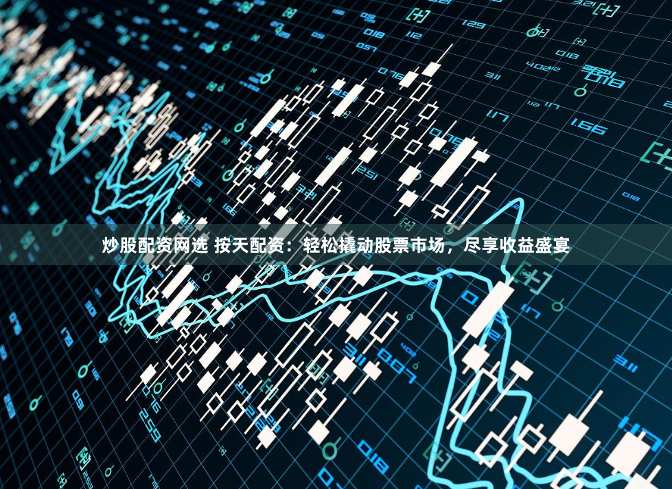 炒股配资网选 按天配资：轻松撬动股票市场，尽享收益盛宴