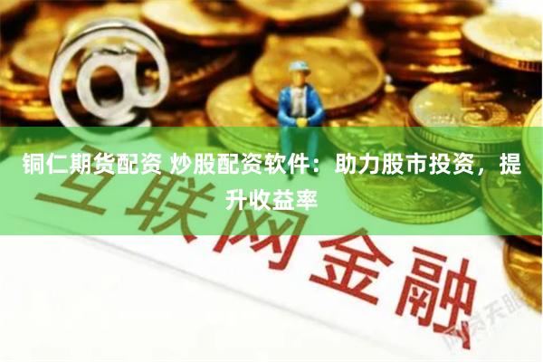 铜仁期货配资 炒股配资软件：助力股市投资，提升收益率