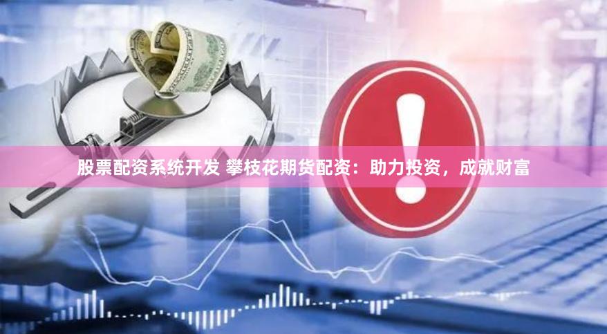 股票配资系统开发 攀枝花期货配资：助力投资，成就财富