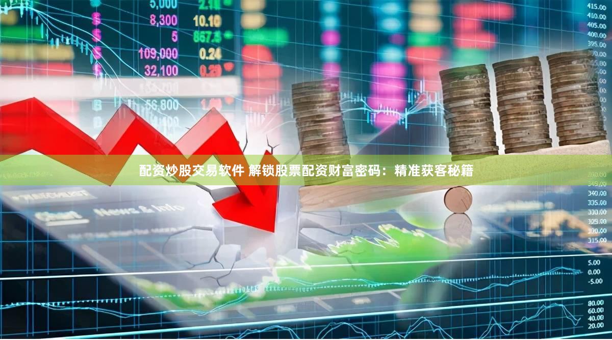 配资炒股交易软件 解锁股票配资财富密码：精准获客秘籍