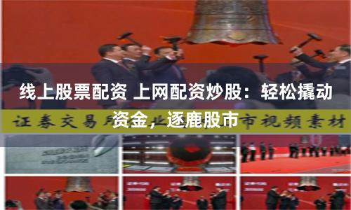 线上股票配资 上网配资炒股：轻松撬动资金，逐鹿股市