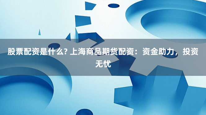 股票配资是什么? 上海商品期货配资：资金助力，投资无忧