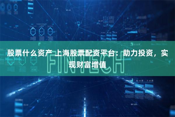 股票什么资产 上海股票配资平台：助力投资，实现财富增值