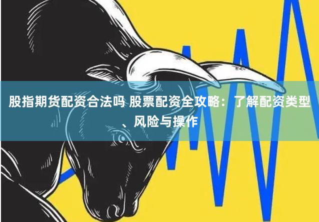 股指期货配资合法吗 股票配资全攻略：了解配资类型、风险与操作