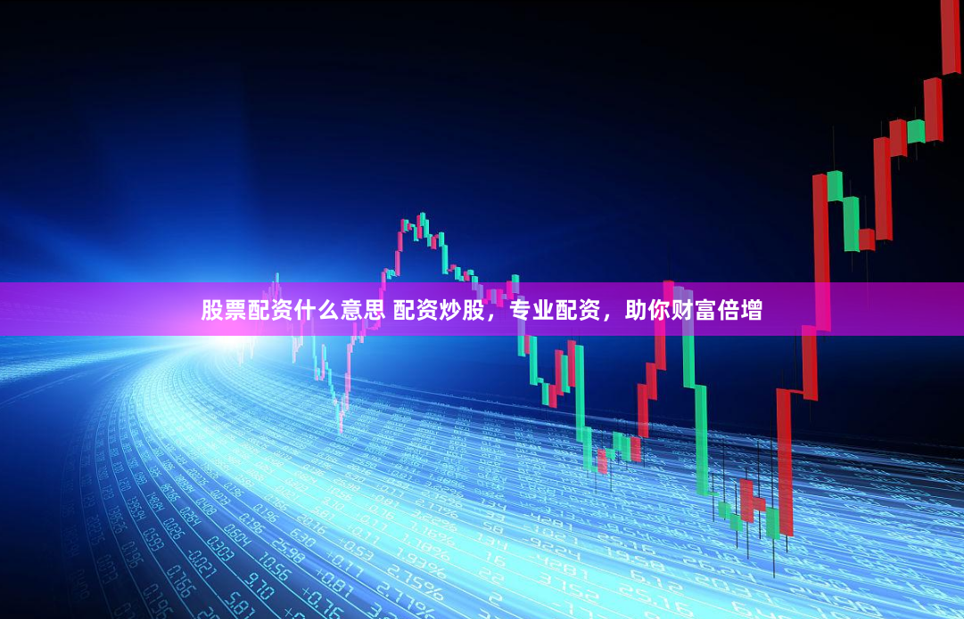 股票配资什么意思 配资炒股，专业配资，助你财富倍增