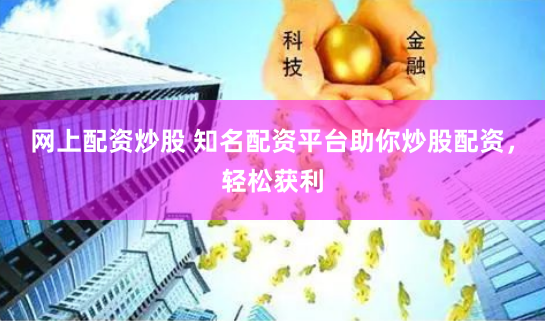 网上配资炒股 知名配资平台助你炒股配资，轻松获利