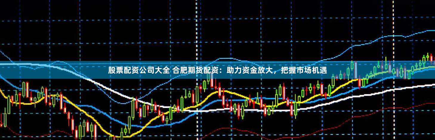 股票配资公司大全 合肥期货配资：助力资金放大，把握市场机遇