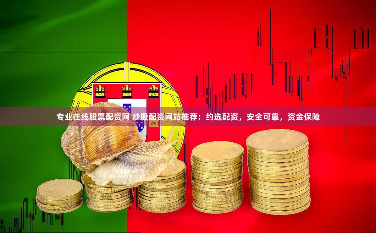 专业在线股票配资网 炒股配资网站推荐：约选配资，安全可靠，资金保障