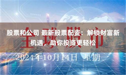股票和公司 最新股票配资：解锁财富新机遇，助你投资更轻松