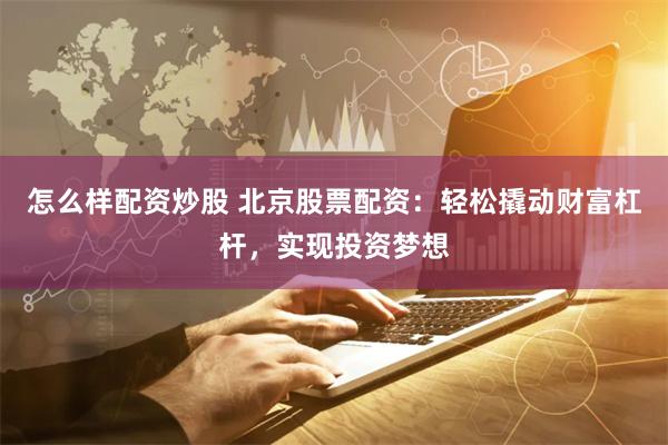 怎么样配资炒股 北京股票配资：轻松撬动财富杠杆，实现投资梦想