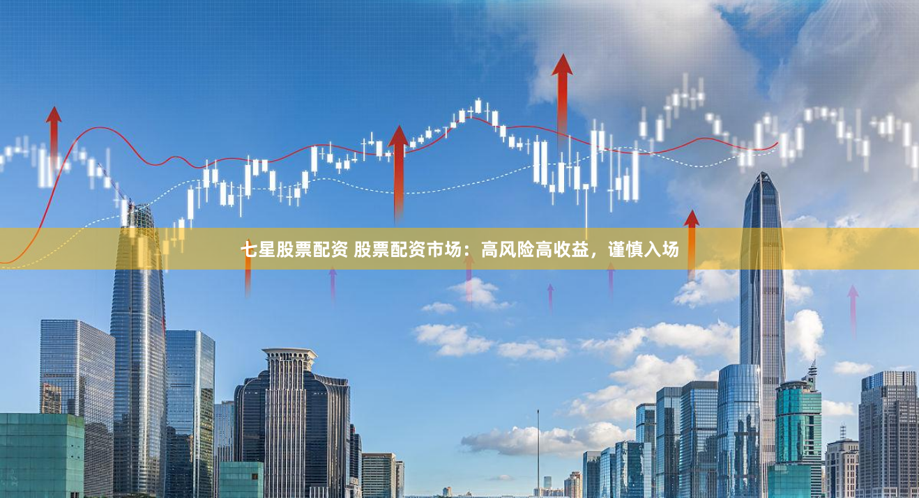 七星股票配资 股票配资市场：高风险高收益，谨慎入场