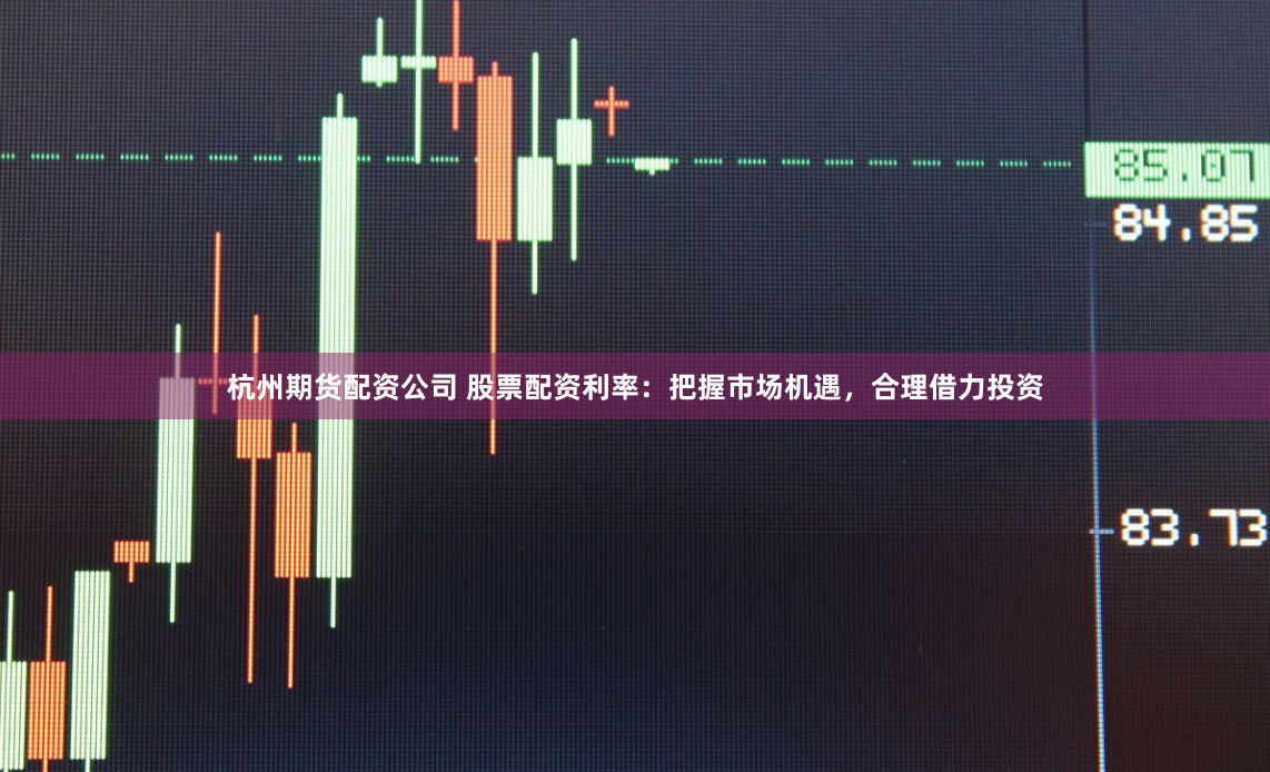 杭州期货配资公司 股票配资利率：把握市场机遇，合理借力投资