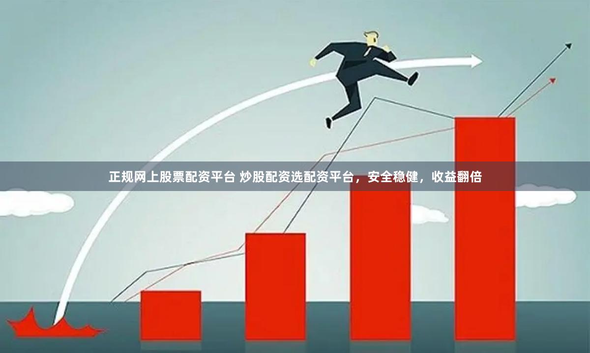 正规网上股票配资平台 炒股配资选配资平台，安全稳健，收益翻倍