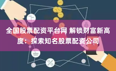 全国股票配资平台网 解锁财富新高度：探索知名股票配资公司
