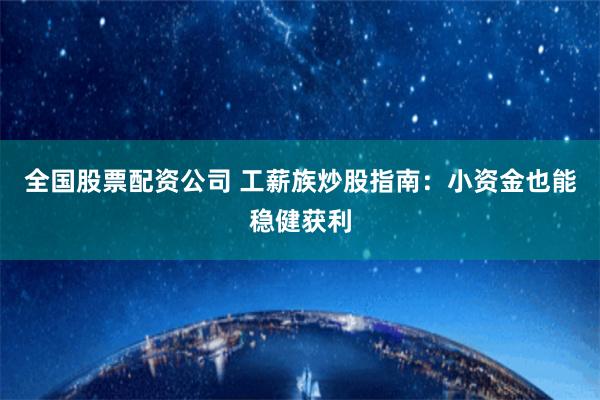 全国股票配资公司 工薪族炒股指南：小资金也能稳健获利