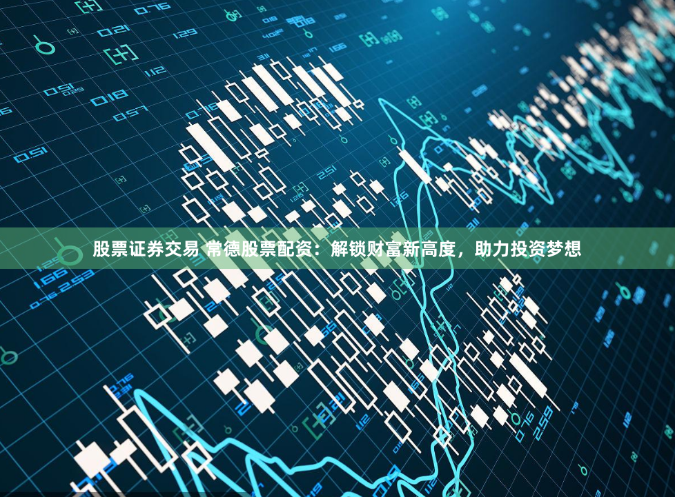 股票证券交易 常德股票配资：解锁财富新高度，助力投资梦想
