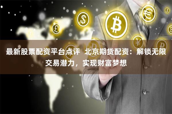 最新股票配资平台点评  北京期货配资：解锁无限交易潜力，实现财富梦想
