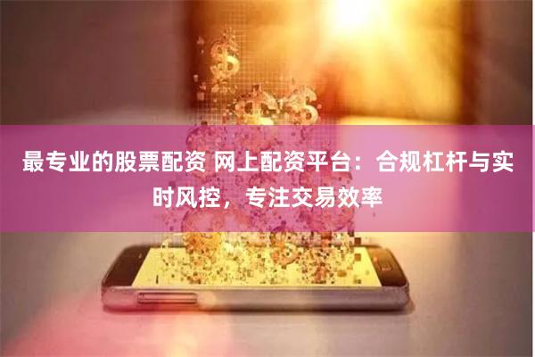 最专业的股票配资 网上配资平台：合规杠杆与实时风控，专注交易效率