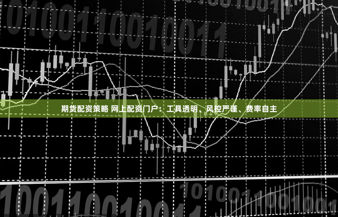 期货配资策略 网上配资门户：工具透明、风控严谨、费率自主