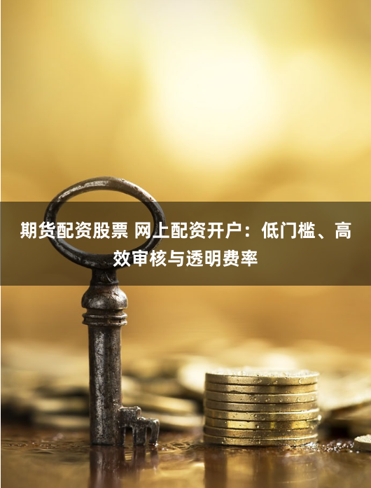 期货配资股票 网上配资开户：低门槛、高效审核与透明费率
