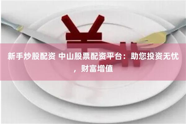 新手炒股配资 中山股票配资平台：助您投资无忧，财富增值