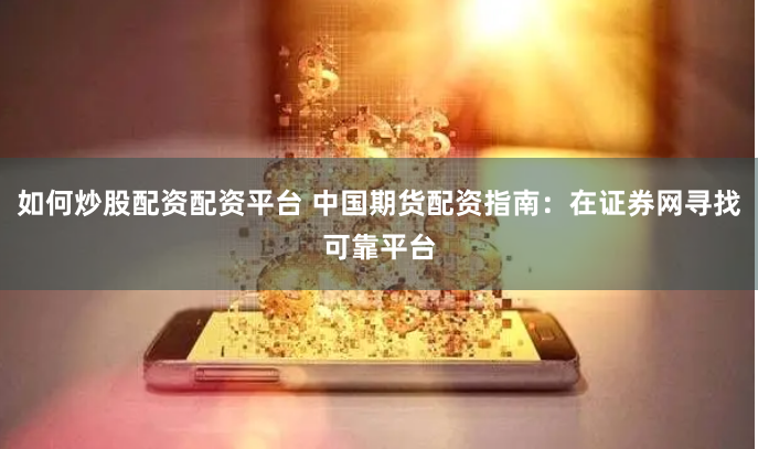 如何炒股配资配资平台 中国期货配资指南：在证券网寻找可靠平台