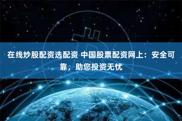 在线炒股配资选配资 中国股票配资网上：安全可靠，助您投资无忧