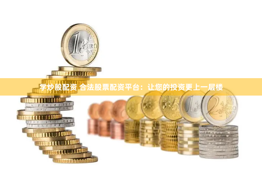 学炒股配资 合法股票配资平台：让您的投资更上一层楼
