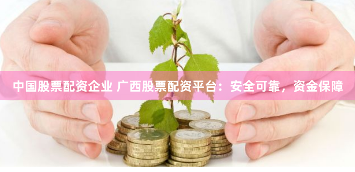 中国股票配资企业 广西股票配资平台：安全可靠，资金保障