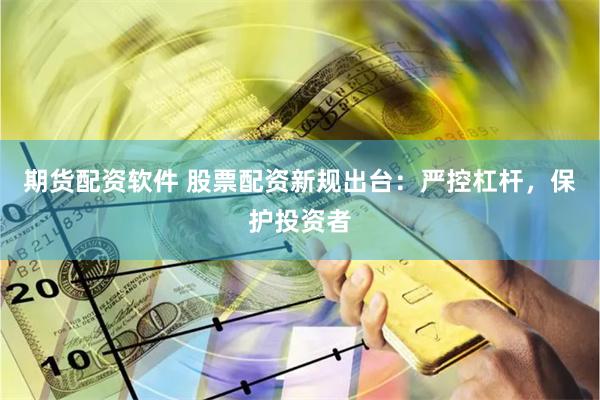 期货配资软件 股票配资新规出台：严控杠杆，保护投资者