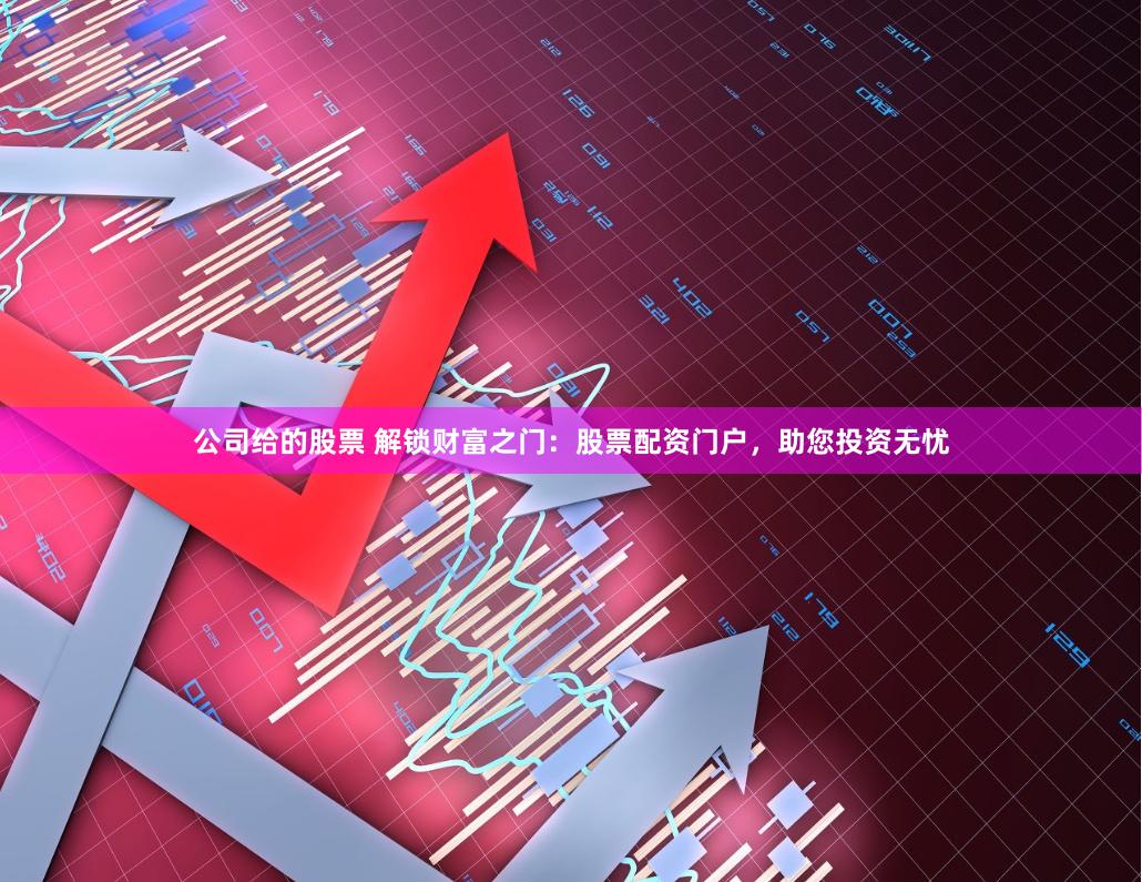 公司给的股票 解锁财富之门：股票配资门户，助您投资无忧