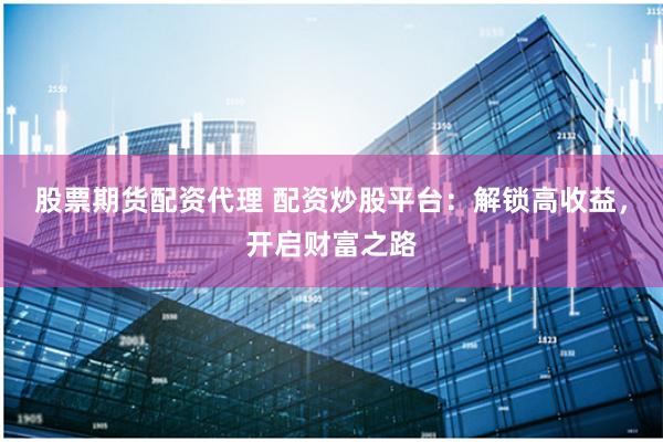 股票期货配资代理 配资炒股平台：解锁高收益，开启财富之路