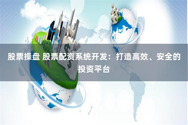 股票操盘 股票配资系统开发：打造高效、安全的投资平台