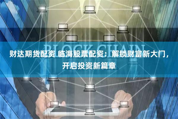 财达期货配资 临海股票配资：解锁财富新大门，开启投资新篇章
