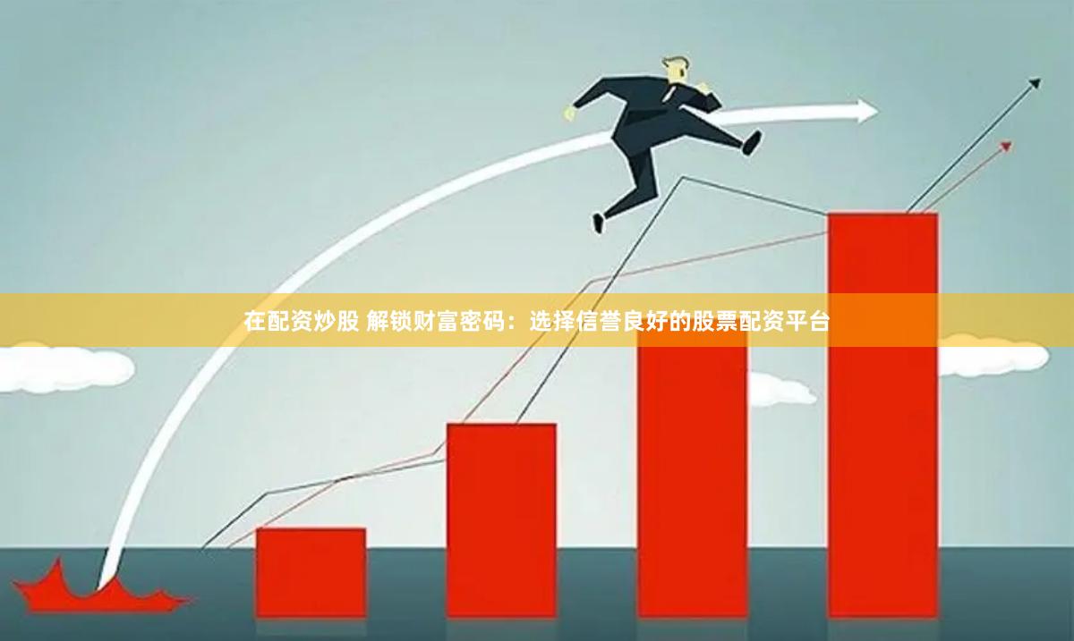 在配资炒股 解锁财富密码：选择信誉良好的股票配资平台