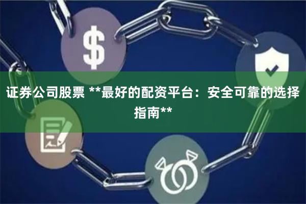 证券公司股票 **最好的配资平台：安全可靠的选择指南**