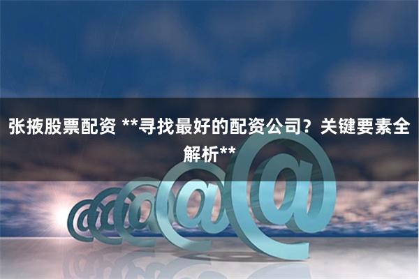 张掖股票配资 **寻找最好的配资公司？关键要素全解析**