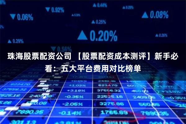 珠海股票配资公司 【股票配资成本测评】新手必看：五大平台费用对比榜单