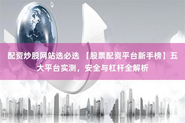 配资炒股网站选必选 【股票配资平台新手榜】五大平台实测，安全与杠杆全解析