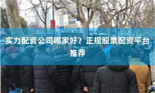 实力配资公司哪家好？正规股票配资平台推荐
