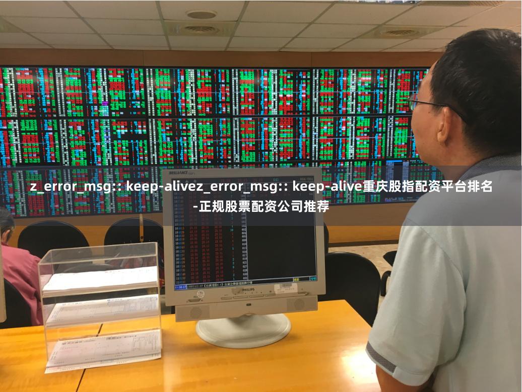 z_error_msg:: keep-alivez_error_msg:: keep-alive重庆股指配资平台排名-正规股票配资公司推荐