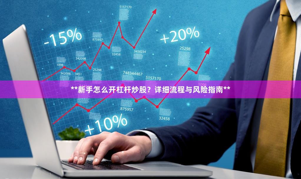 **新手怎么开杠杆炒股？详细流程与风险指南**