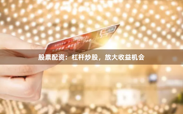 股票配资：杠杆炒股，放大收益机会