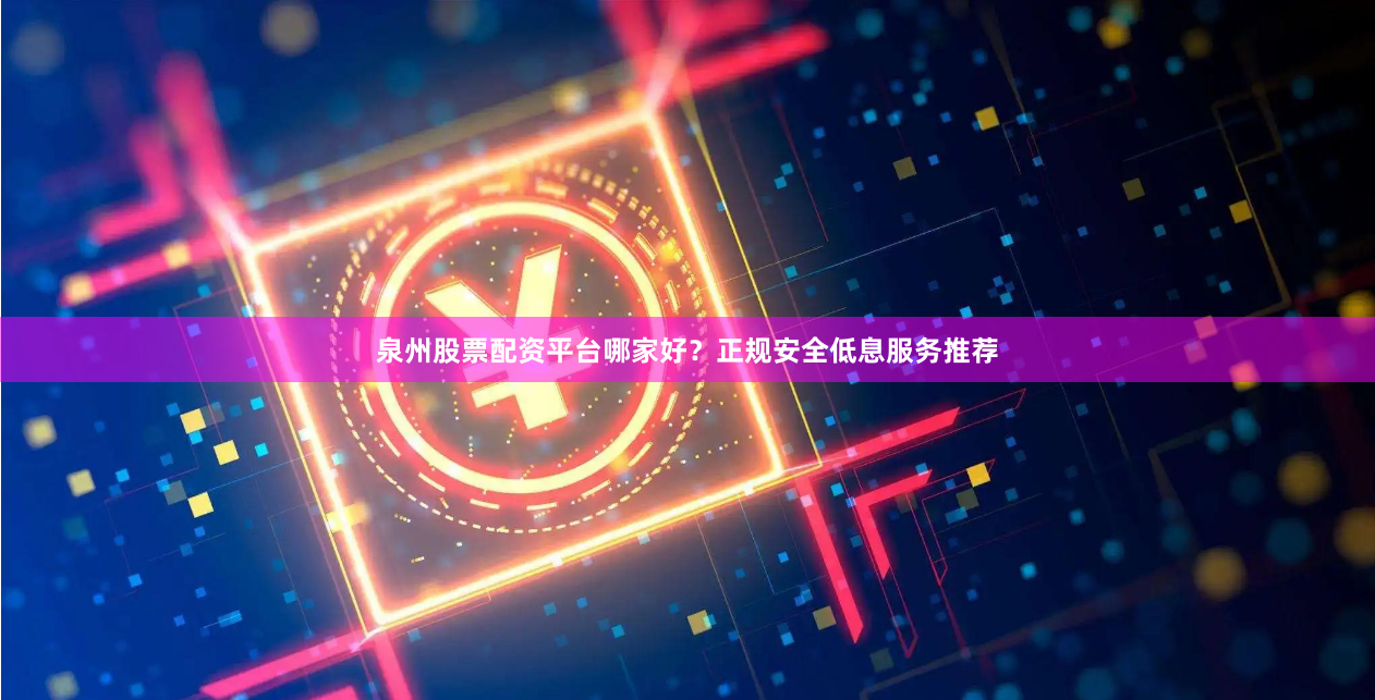 泉州股票配资平台哪家好？正规安全低息服务推荐
