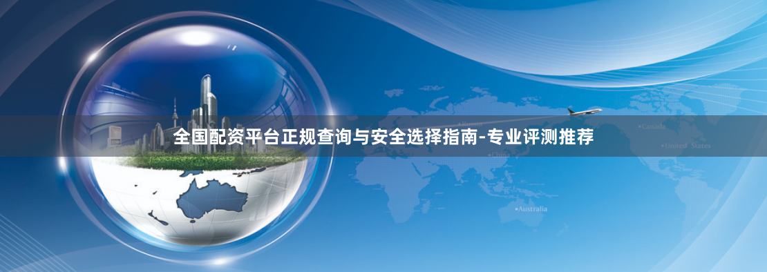 全国配资平台正规查询与安全选择指南-专业评测推荐