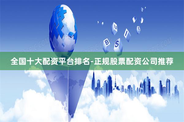 全国十大配资平台排名-正规股票配资公司推荐
