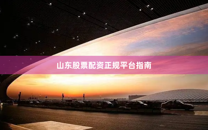 山东股票配资正规平台指南