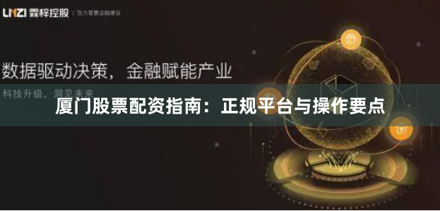 厦门股票配资指南：正规平台与操作要点